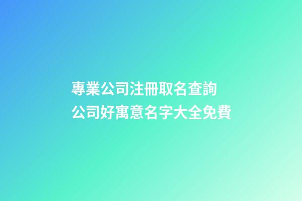 專業公司注冊取名查詢 公司好寓意名字大全免費-第1張-公司起名-玄機派